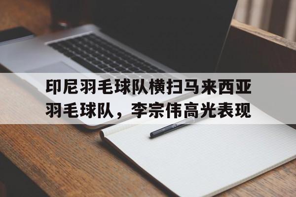 包含印尼羽毛球队横扫马来西亚羽毛球队，李宗伟高光表现的词条