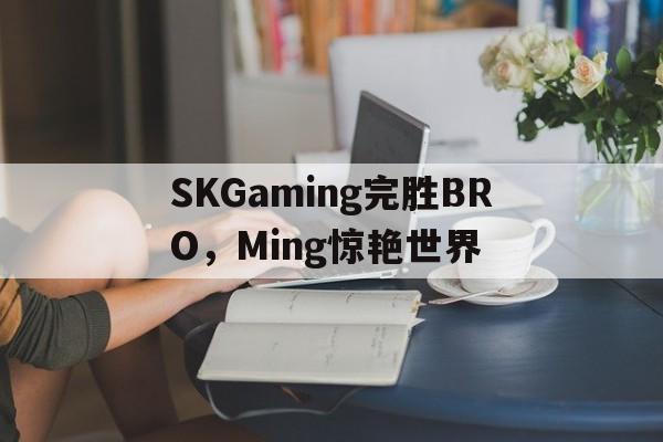 包含SKGaming完胜BRO，Ming惊艳世界的词条